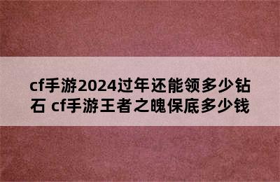 cf手游2024过年还能领多少钻石 cf手游王者之魄保底多少钱